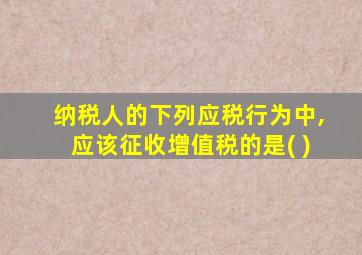 纳税人的下列应税行为中,应该征收增值税的是( )